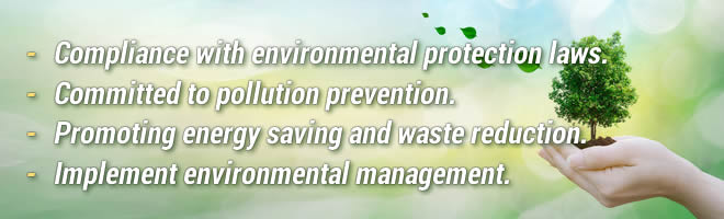 Compliance with environmental protection laws.Committed to pollution prevention.Promoting energy saving and waste reduction.Implement environmental management.